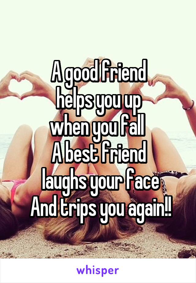 A good friend
 helps you up 
when you fall 
A best friend
 laughs your face
 And trips you again!!