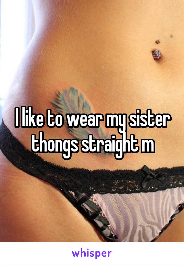 I like to wear my sister thongs straight m