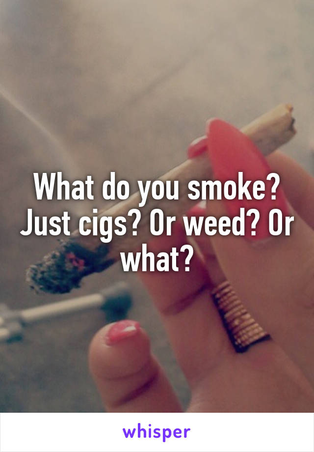 What do you smoke? Just cigs? Or weed? Or what?