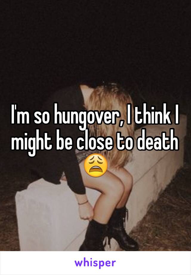 I'm so hungover, I think I might be close to death ðŸ˜©