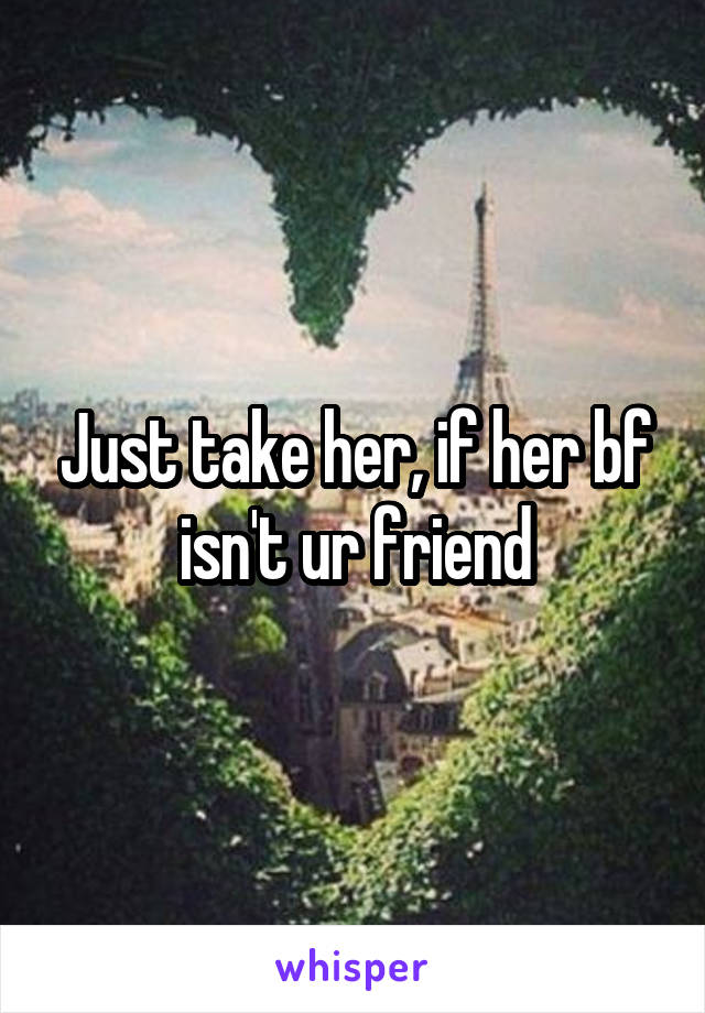 Just take her, if her bf isn't ur friend
