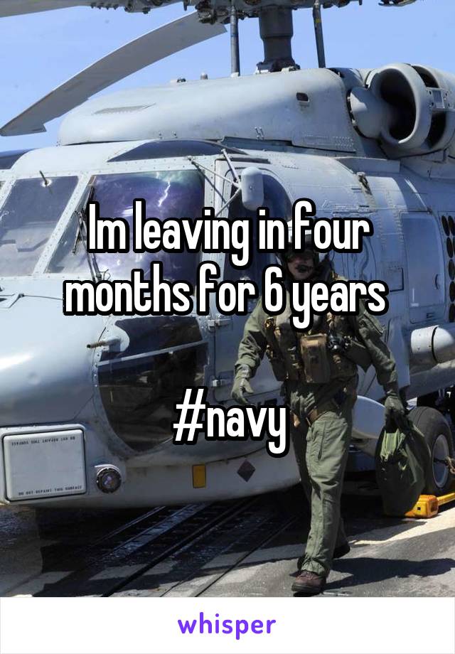 Im leaving in four months for 6 years 

#navy