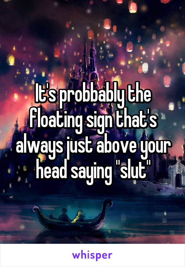 It's probbably the floating sign that's always just above your head saying "slut"
