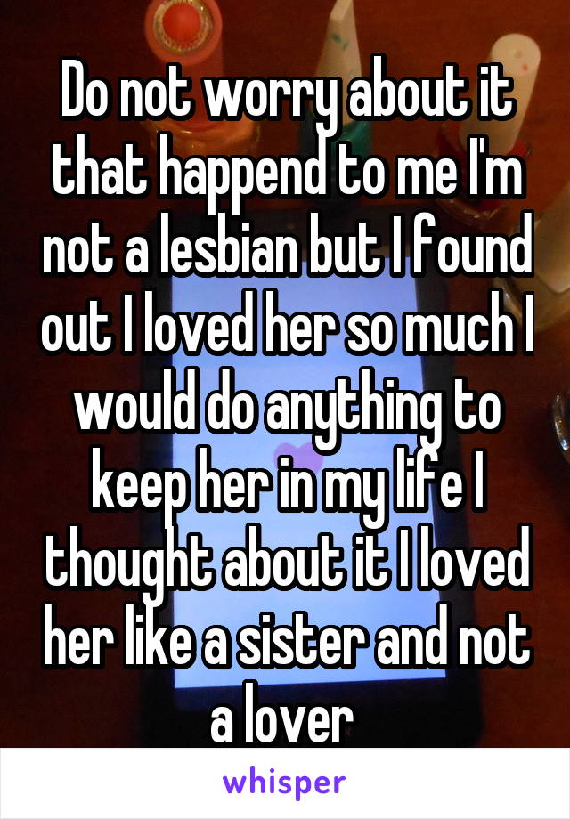 Do not worry about it that happend to me I'm not a lesbian but I found out I loved her so much I would do anything to keep her in my life I thought about it I loved her like a sister and not a lover 