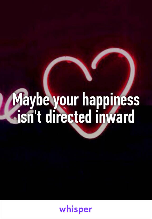 Maybe your happiness isn't directed inward