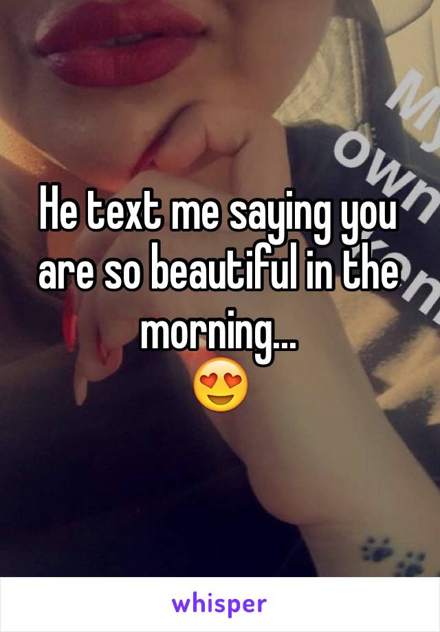 He text me saying you are so beautiful in the morning... 
😍