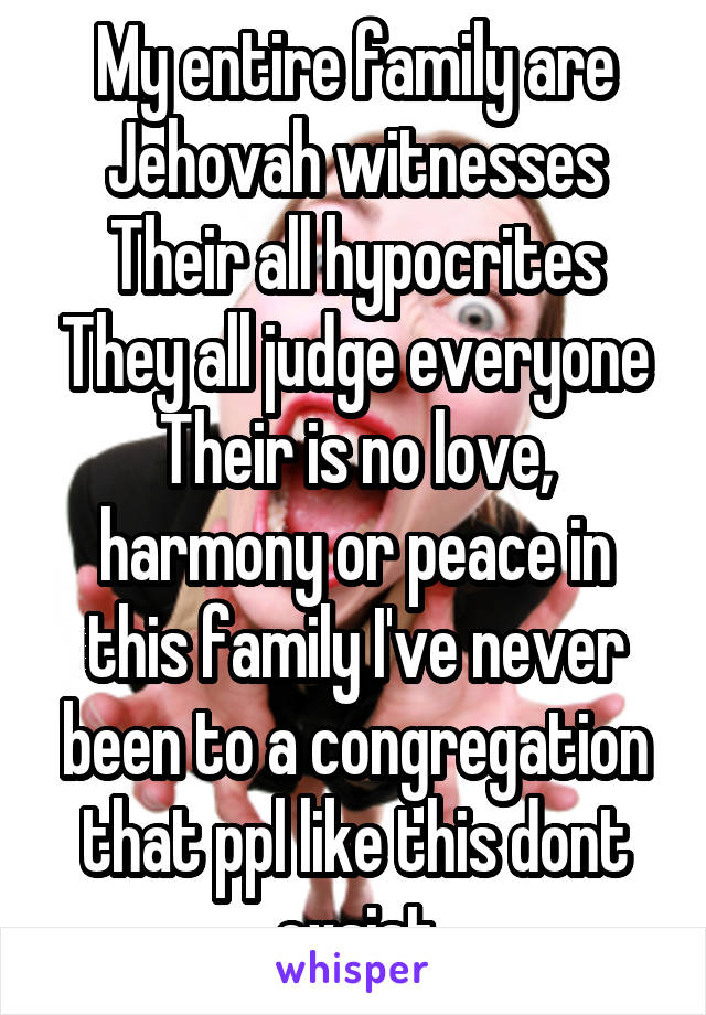 My entire family are Jehovah witnesses Their all hypocrites They all judge everyone Their is no love, harmony or peace in this family I've never been to a congregation that ppl like this dont exsist