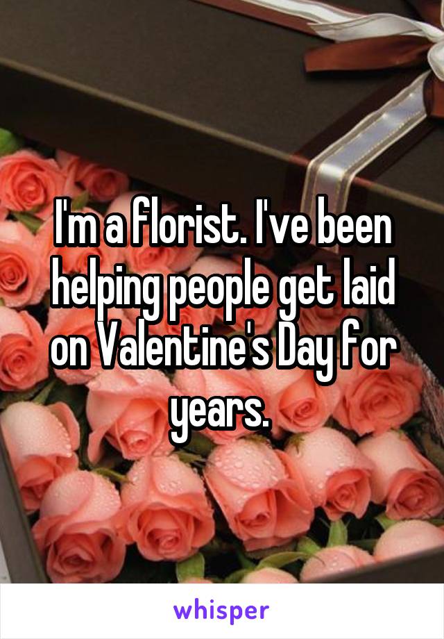 I'm a florist. I've been helping people get laid on Valentine's Day for years. 
