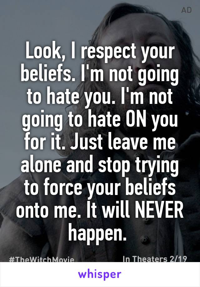 Look, I respect your beliefs. I'm not going to hate you. I'm not going to hate ON you for it. Just leave me alone and stop trying to force your beliefs onto me. It will NEVER happen. 
