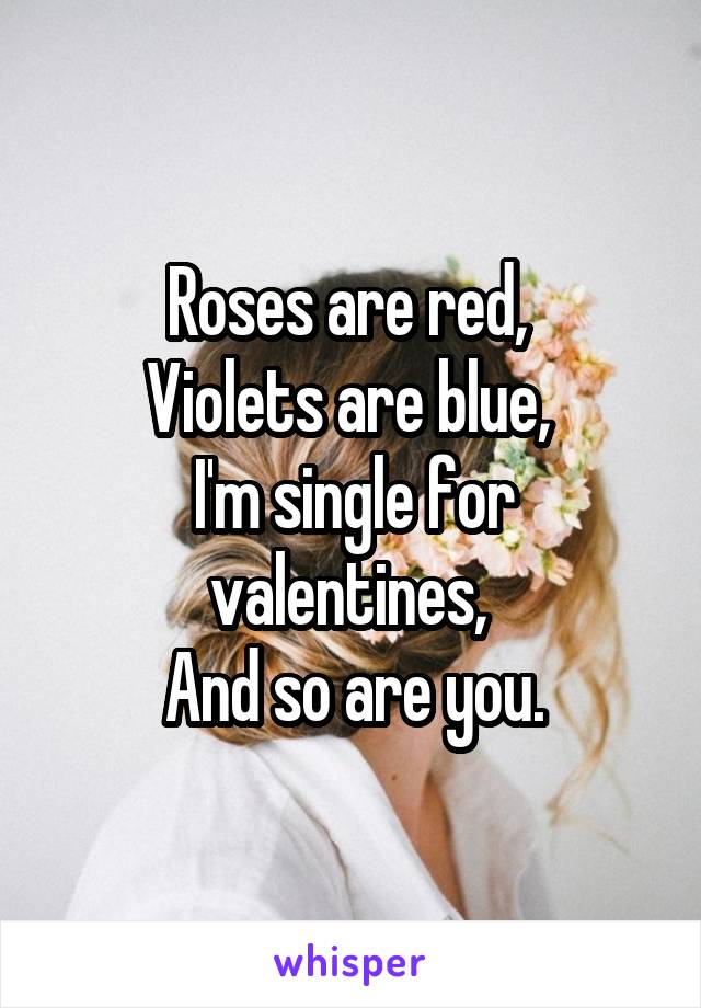 Roses are red, 
Violets are blue, 
I'm single for valentines, 
And so are you.
