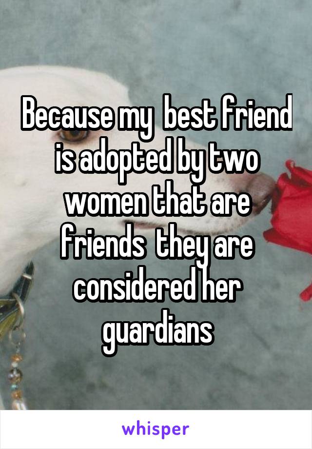 Because my  best friend is adopted by two women that are friends  they are considered her guardians