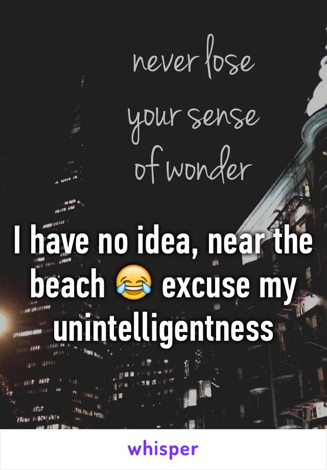 I have no idea, near the beach 😂 excuse my unintelligentness 