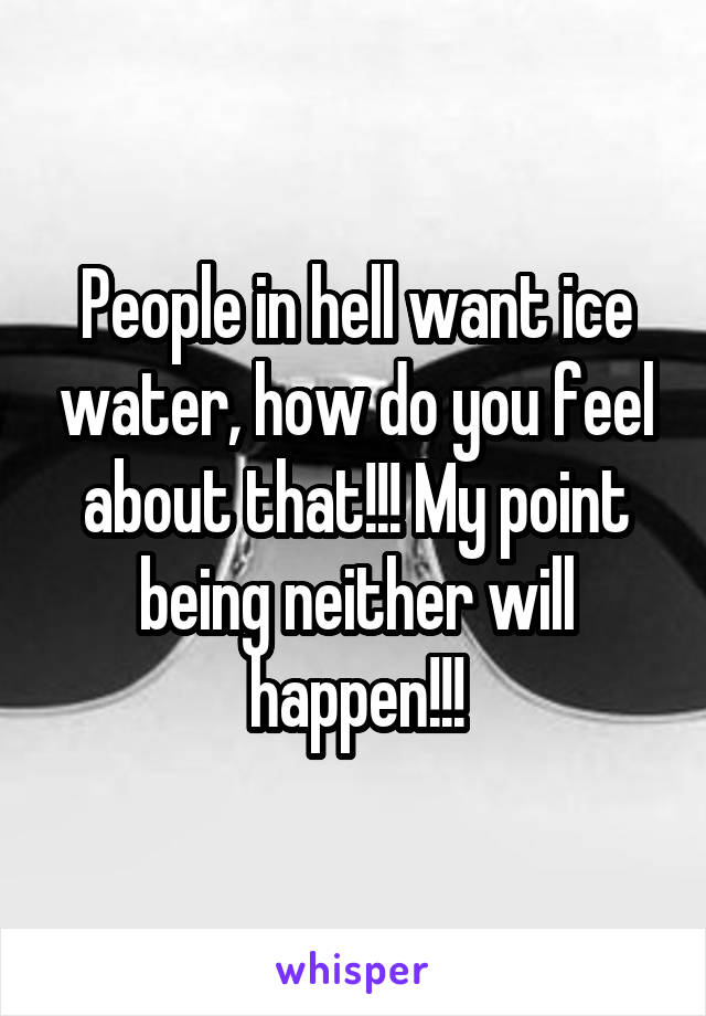 People in hell want ice water, how do you feel about that!!! My point being neither will happen!!!