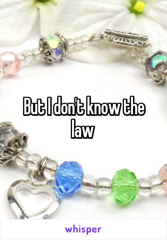 But I don't know the law 