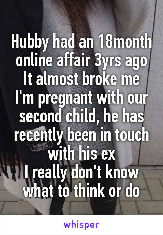 Hubby had an 18month online affair 3yrs ago
It almost broke me
I'm pregnant with our second child, he has recently been in touch with his ex
I really don't know what to think or do