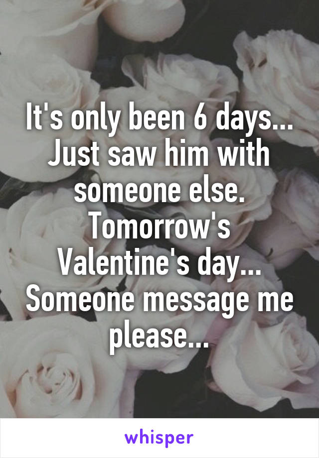It's only been 6 days... Just saw him with someone else. Tomorrow's Valentine's day... Someone message me please...