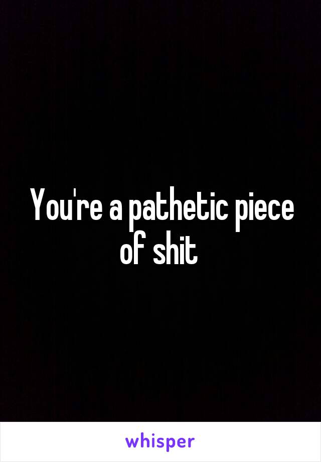 You're a pathetic piece of shit 