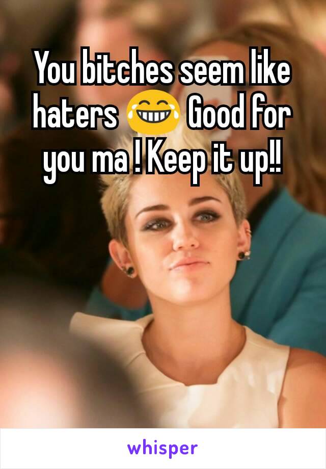 You bitches seem like haters 😂 Good for you ma ! Keep it up!!