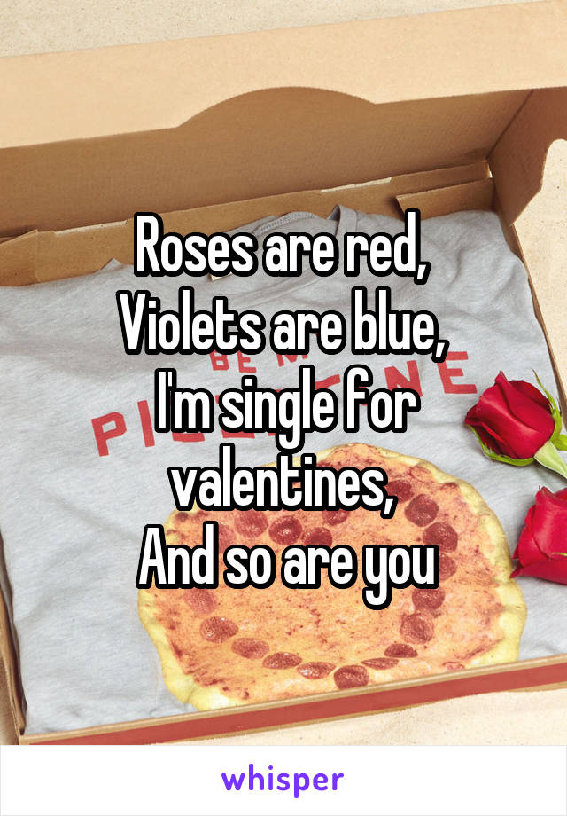 Roses are red, 
Violets are blue, 
I'm single for valentines, 
And so are you
