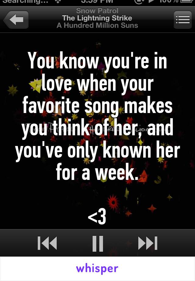 You know you're in love when your favorite song makes you think of her, and you've only known her for a week.

<3