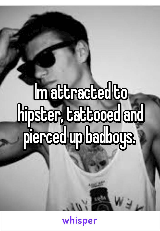 Im attracted to hipster, tattooed and pierced up badboys. 