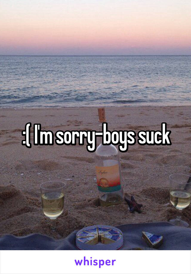 :( I'm sorry-boys suck