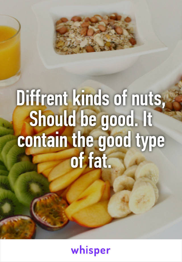 Diffrent kinds of nuts, Should be good. It contain the good type of fat.