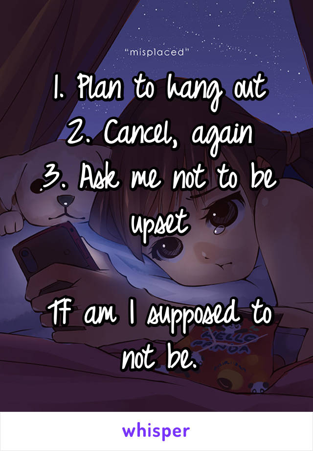 1. Plan to hang out
2. Cancel, again
3. Ask me not to be upset

Tf am I supposed to not be.