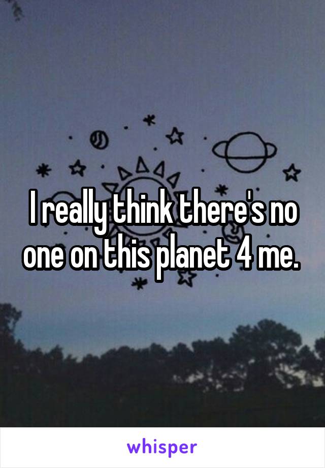 I really think there's no one on this planet 4 me. 