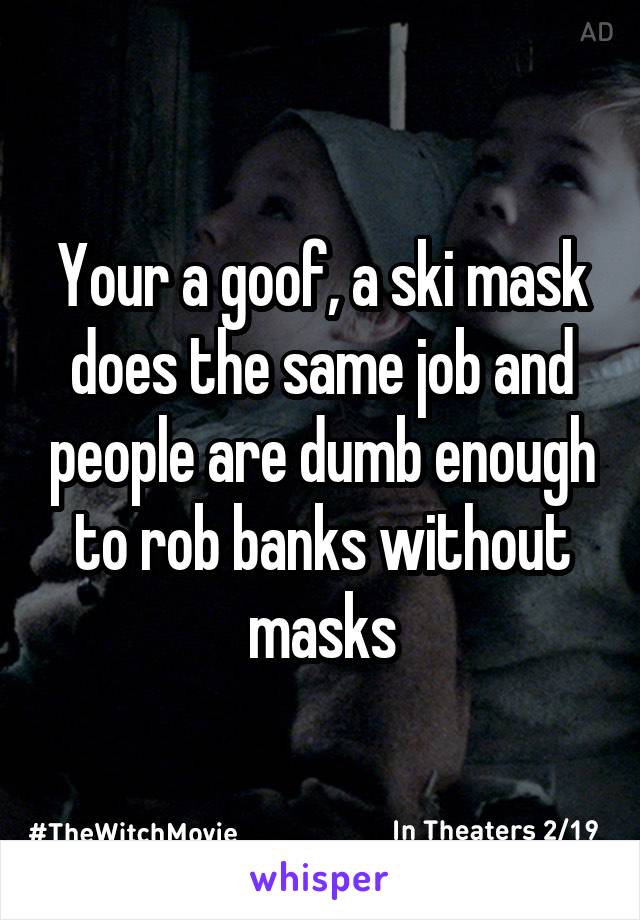 Your a goof, a ski mask does the same job and people are dumb enough to rob banks without masks