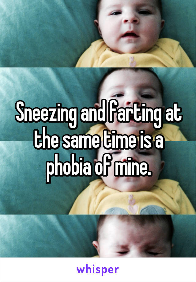 Sneezing and farting at the same time is a phobia of mine.
