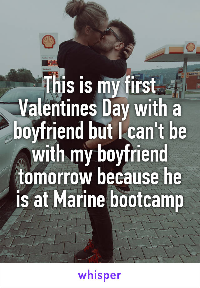 This is my first Valentines Day with a boyfriend but I can't be with my boyfriend tomorrow because he is at Marine bootcamp