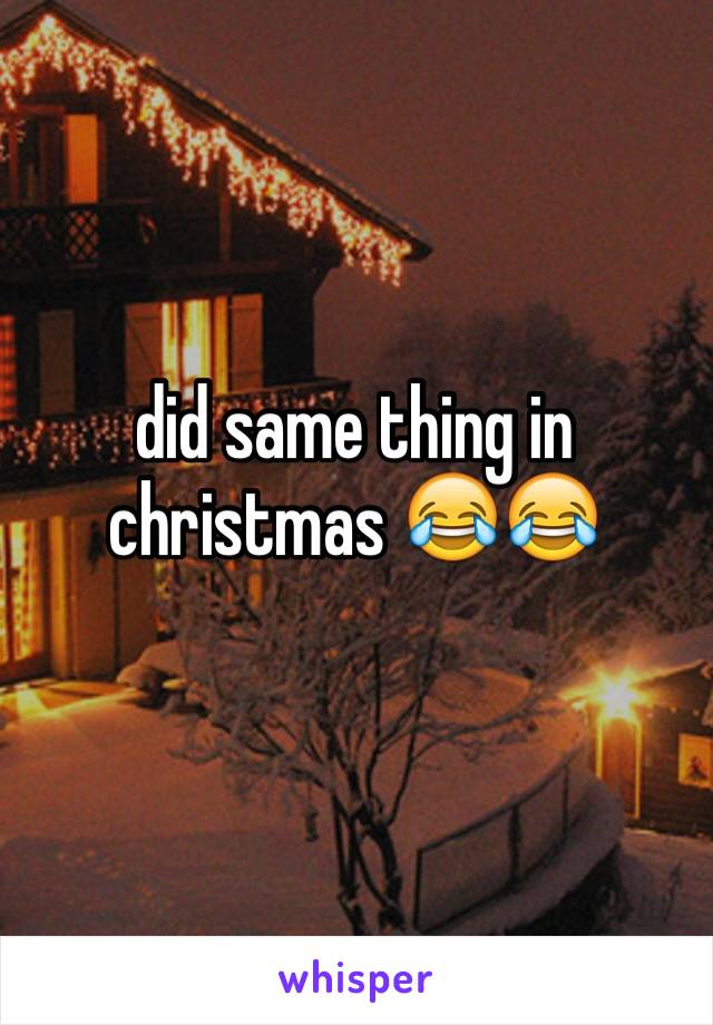 did same thing in christmas 😂😂