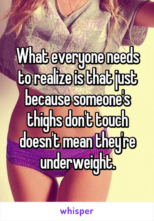 What everyone needs to realize is that just because someone's thighs don't touch doesn't mean they're underweight.