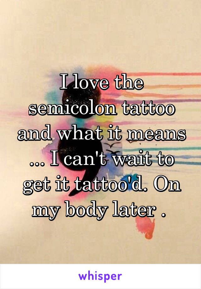 I love the semicolon tattoo and what it means ... I can't wait to get it tattoo'd. On my body later . 