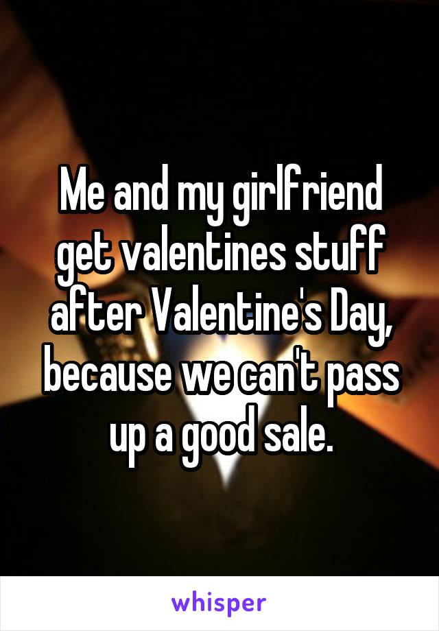 Me and my girlfriend get valentines stuff after Valentine's Day, because we can't pass up a good sale.