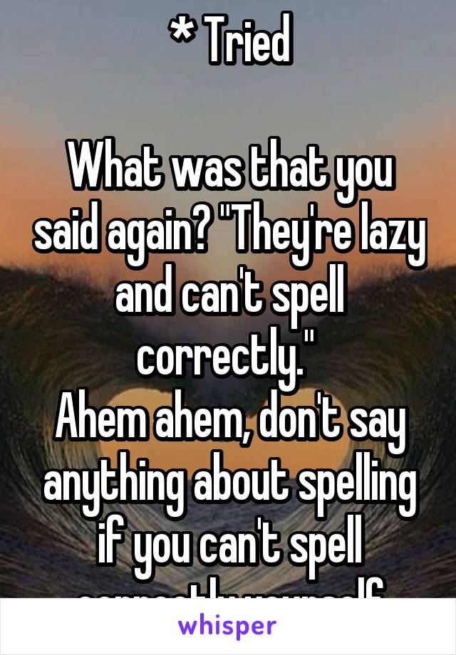 * Tried

What was that you said again? "They're lazy and can't spell correctly." 
Ahem ahem, don't say anything about spelling if you can't spell correctly yourself