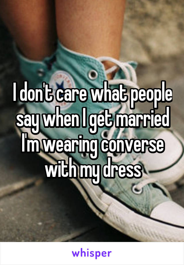I don't care what people say when I get married I'm wearing converse with my dress