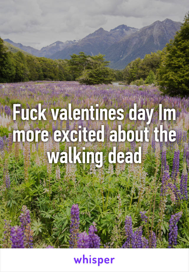 Fuck valentines day Im more excited about the walking dead