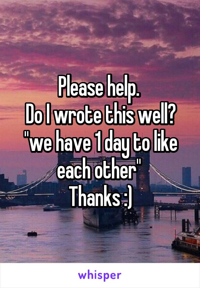 Please help. 
Do I wrote this well? "we have 1 day to like each other" 
Thanks :)