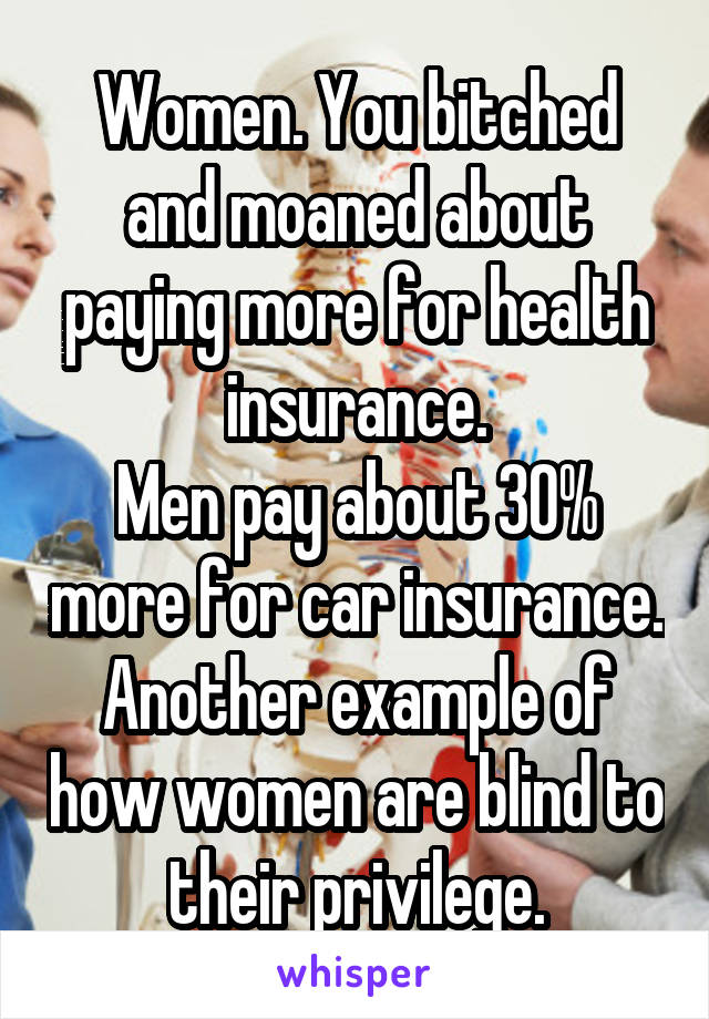 Women. You bitched and moaned about paying more for health insurance.
Men pay about 30% more for car insurance.
Another example of how women are blind to their privilege.