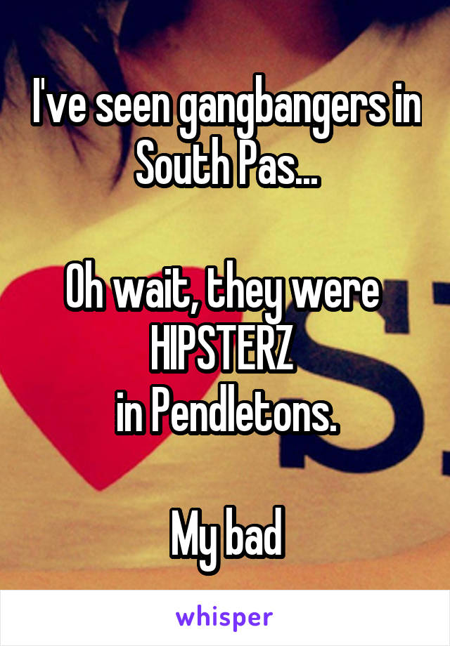 I've seen gangbangers in South Pas...

Oh wait, they were 
HIPSTERZ 
in Pendletons.

My bad