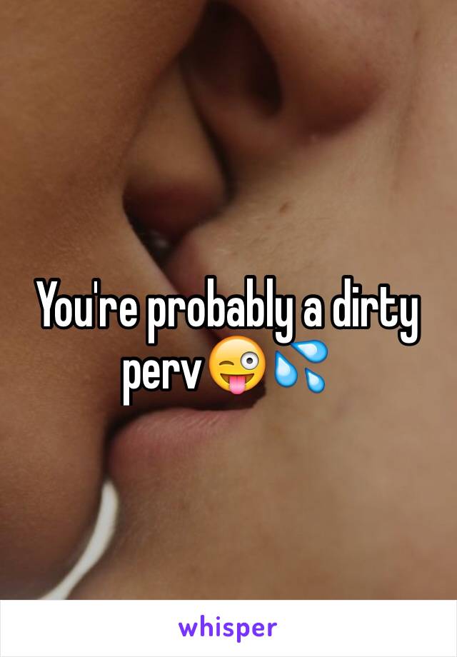 You're probably a dirty perv😜💦
