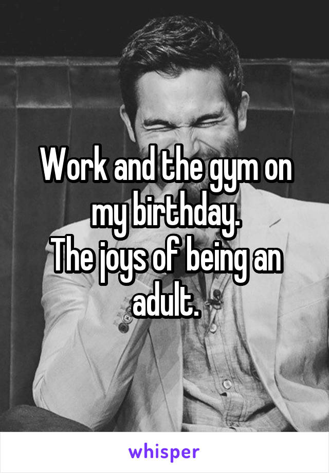 Work and the gym on my birthday.
The joys of being an adult.