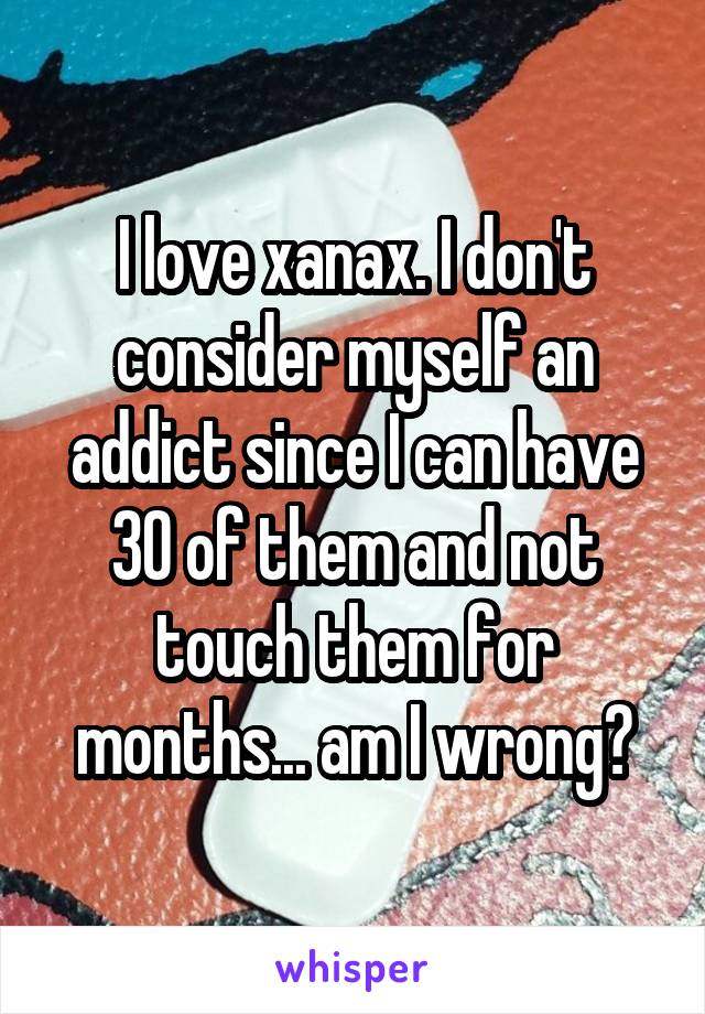 I love xanax. I don't consider myself an addict since I can have 30 of them and not touch them for months... am I wrong?