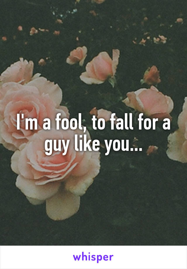 I'm a fool, to fall for a guy like you...