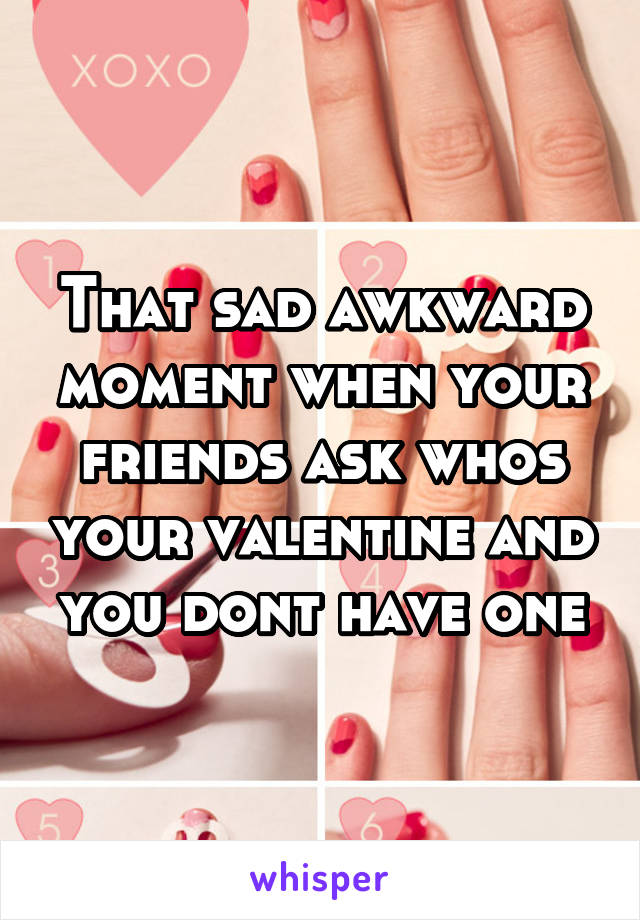 That sad awkward moment when your friends ask whos your valentine and you dont have one