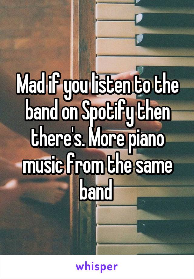 Mad if you listen to the band on Spotify then there's. More piano music from the same band 