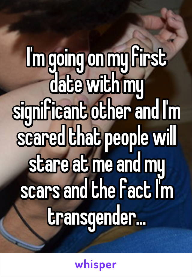 I'm going on my first date with my significant other and I'm scared that people will stare at me and my scars and the fact I'm transgender...