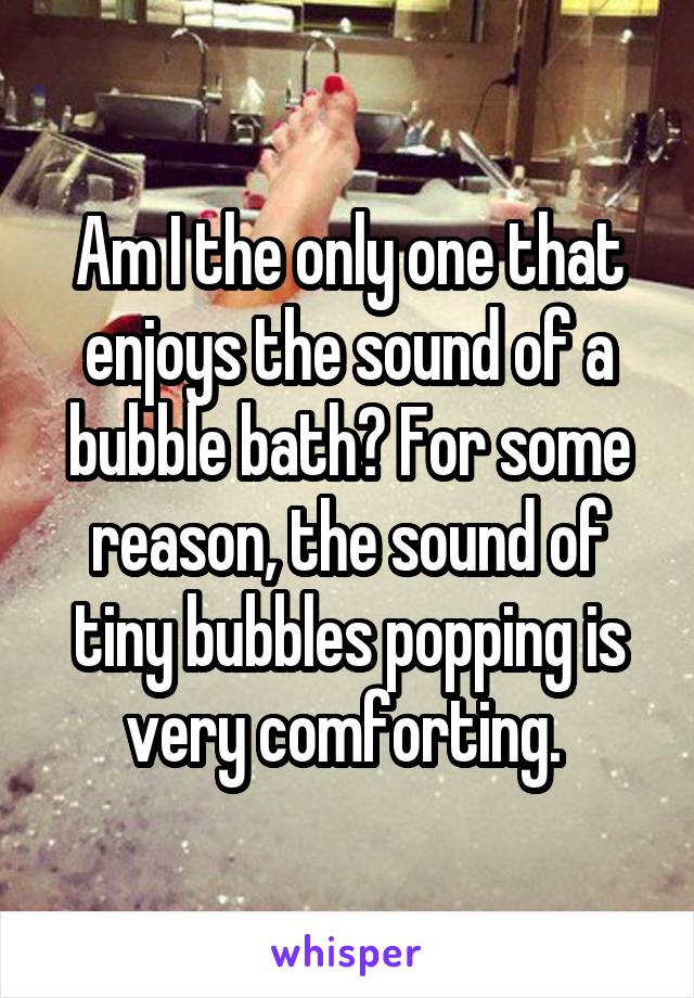 Am I the only one that enjoys the sound of a bubble bath? For some reason, the sound of tiny bubbles popping is very comforting. 